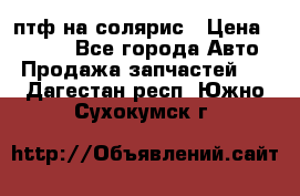 птф на солярис › Цена ­ 1 500 - Все города Авто » Продажа запчастей   . Дагестан респ.,Южно-Сухокумск г.